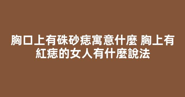 胸口上有硃砂痣寓意什麼 胸上有紅痣的女人有什麼說法